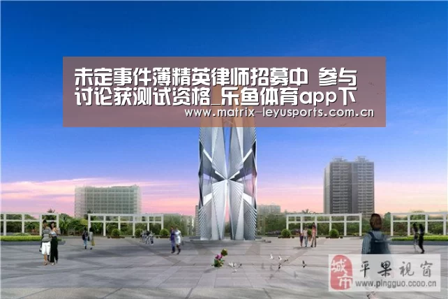 未定事件簿精英律师招募中 参与讨论获测试资格_乐鱼体育app下载(图1) 乐鱼