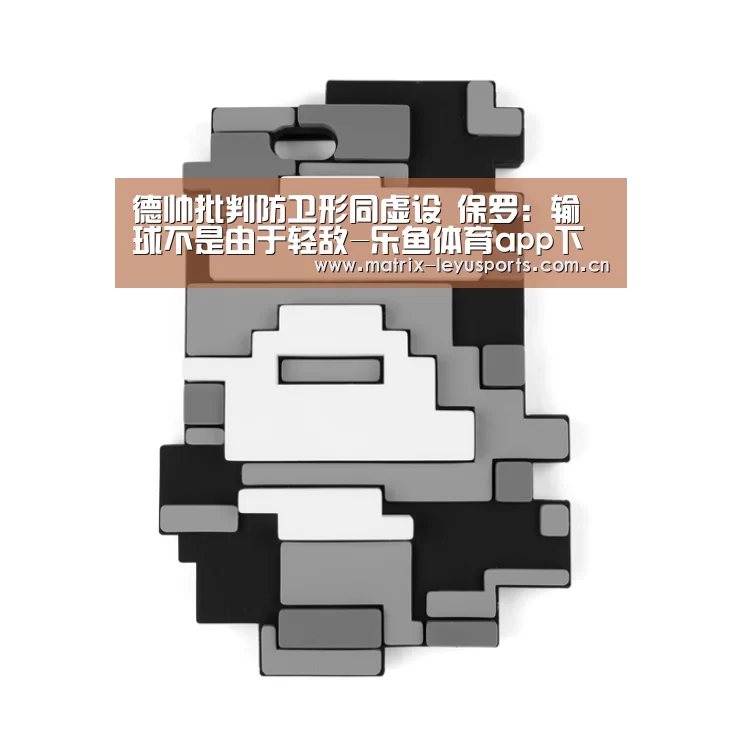德帅批判防卫形同虚设 保罗:输球不是由于轻敌-乐鱼体育app下载(图1) 乐鱼体育