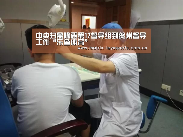 中央扫黑除恶第17督导组到贺州督导工作“乐鱼体育”(图2) 乐鱼体育app下载