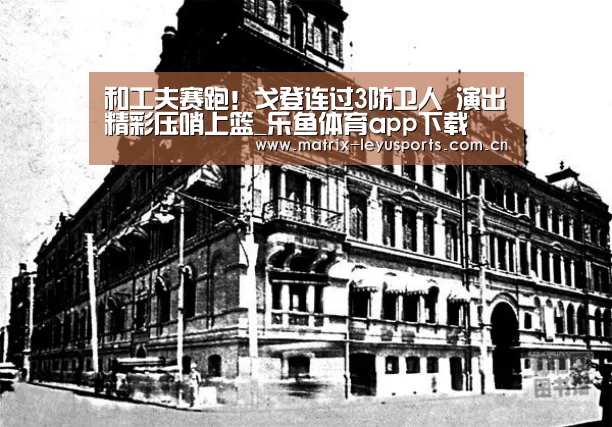 和工夫赛跑!戈登连过3防卫人 演出精彩压哨上篮_乐鱼体育app下载(图2) 乐鱼体育