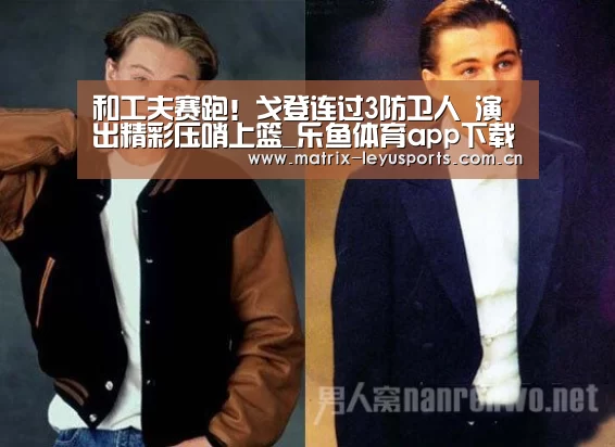 和工夫赛跑!戈登连过3防卫人 演出精彩压哨上篮_乐鱼体育app下载(图1) 乐鱼体育