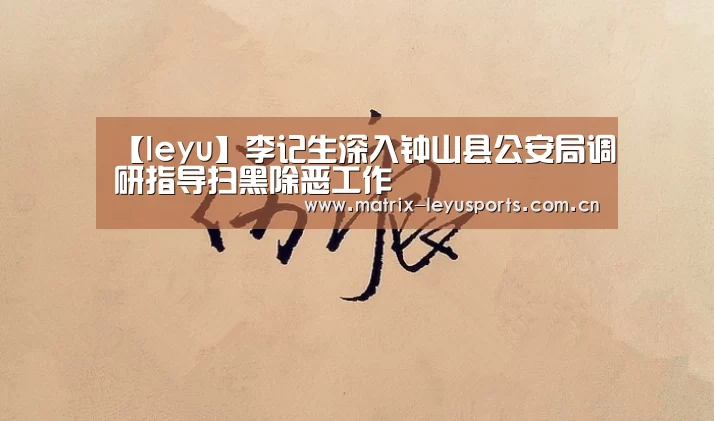 【leyu】李记生深入钟山县公安局调研指导扫黑除恶工作(图2) 【leyu】李记生深入钟山县公安局调研指导扫黑除恶工作(图2)