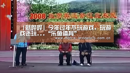 「就哔哔」今年过年不玩游戏，玩游戏还玩...“乐鱼体育”