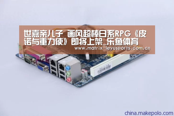 世嘉亲儿子 画风超棒日系RPG《皮诺与重力使》即将上架_乐鱼体育(图1) 乐鱼体育
