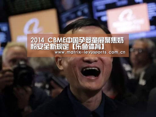 2014 CBME中国孕婴童展聚焦奶粉安全新规定【乐鱼体育】(图3) 乐鱼