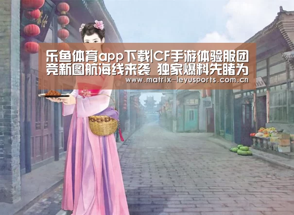 乐鱼体育app下载|CF手游体验服团竞新图航海线来袭 独家爆料先睹为快(图4) 乐鱼