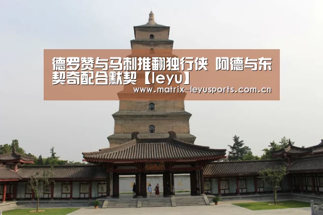 德罗赞与马刺推翻独行侠 阿德与东契奇配合默契【leyu】(图1) 乐鱼体育