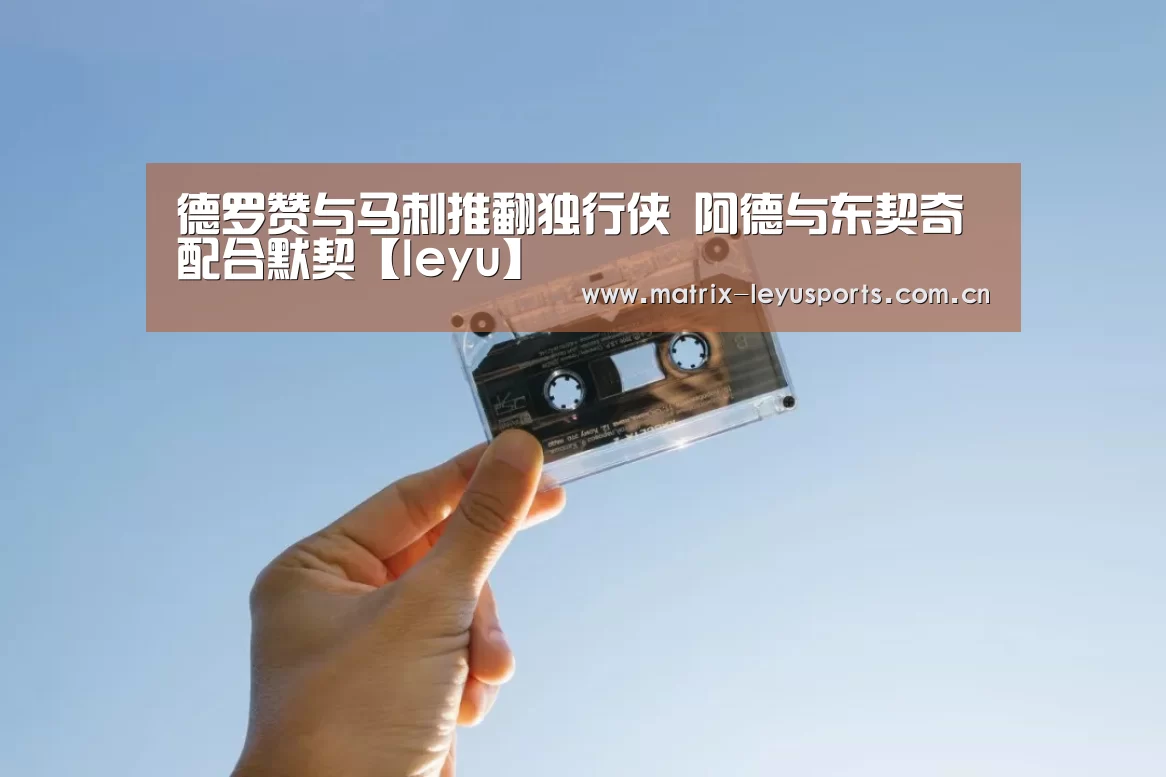 德罗赞与马刺推翻独行侠 阿德与东契奇配合默契【leyu】(图2) 乐鱼体育