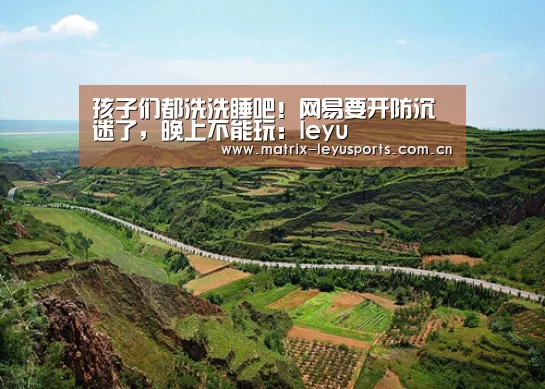 孩子们都洗洗睡吧!网易要开防沉迷了,晚上不能玩:leyu(图1) 乐鱼