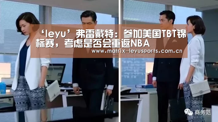 ‘leyu’弗雷戴特:参加美国TBT锦标赛,考虑是否会重返NBA(图1) 乐鱼体育app下载