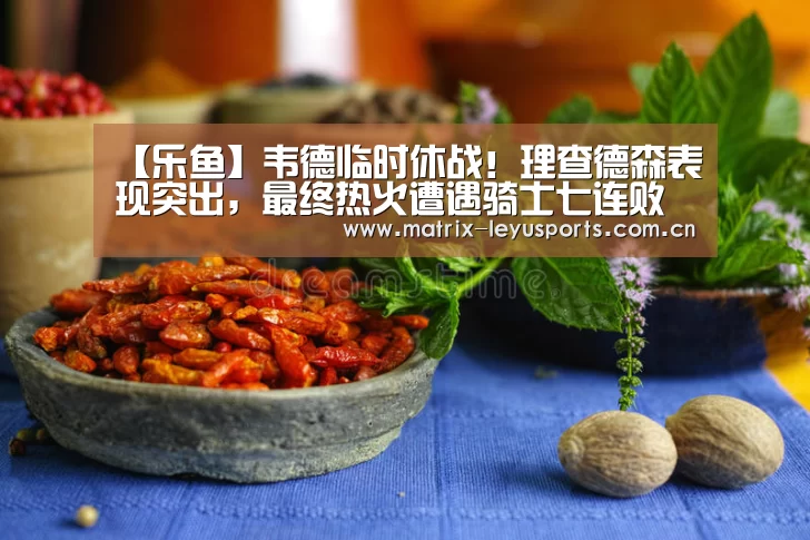 【乐鱼】韦德临时休战!理查德森表现突出,最终热火遭遇骑士七连败(图1) 乐鱼