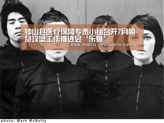 钟山县医疗保障专责小组召开7月脱贫攻坚工作推进会‘乐鱼’(图2) 乐鱼体育