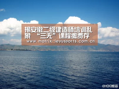揭安徽二级建造师培训乱象 “三无”课程缴费存极大风险【乐鱼体育】(图1) 揭安徽二级建造师培训乱象 “三无”课程缴费存极大风险【乐鱼体育】(图1)
