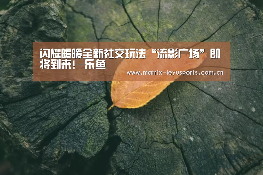 闪耀暖暖全新社交玩法“流影广场”即将到来!-乐鱼(图1) 乐鱼体育