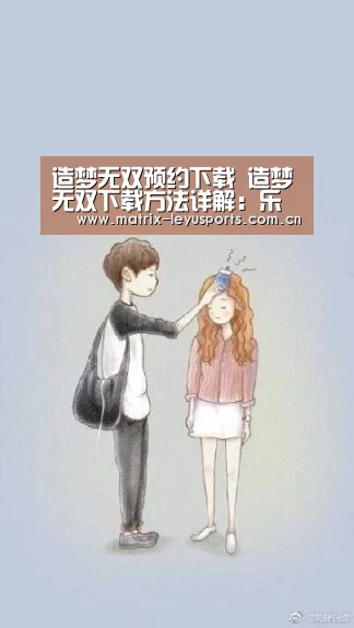 造梦无双预约下载 造梦无双下载方法详解:乐鱼体育app下载(图1) 乐鱼
