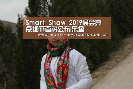 Smart Show 2019展会亮点细节首次公布|乐鱼(图3) Smart Show 2019展会亮点细节首次公布|乐鱼(图3)