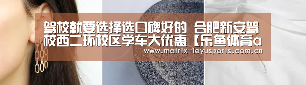 驾校就要选择选口碑好的 合肥新安驾校西二环校区学车大优惠【乐鱼体育app下载】(图2) 驾校就要选择选口碑好的 合肥新安驾校西二环校区学车大优惠【乐鱼体育app下载】(图2)