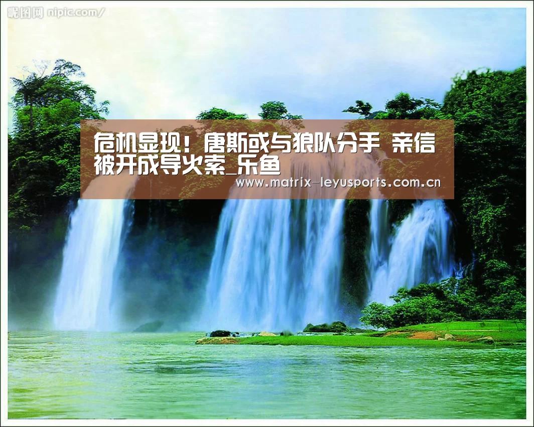 危机显现!唐斯或与狼队分手 亲信被开成导火索_乐鱼(图3) 乐鱼体育app下载