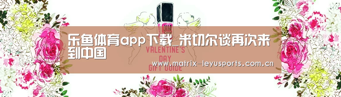 乐鱼体育app下载_米切尔谈再次来到中国(图1)