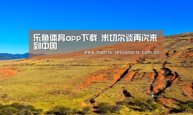 乐鱼体育app下载_米切尔谈再次来到中国(图2)