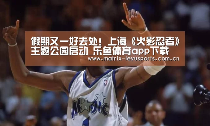 假期又一好去处！上海《火影忍者》主题公园启动_乐鱼体育app下载(图3)